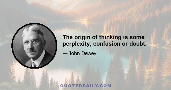 The origin of thinking is some perplexity, confusion or doubt.