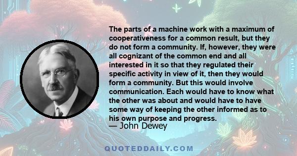 The parts of a machine work with a maximum of cooperativeness for a common result, but they do not form a community. If, however, they were all cognizant of the common end and all interested in it so that they regulated 