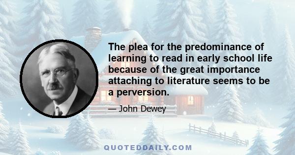 The plea for the predominance of learning to read in early school life because of the great importance attaching to literature seems to be a perversion.