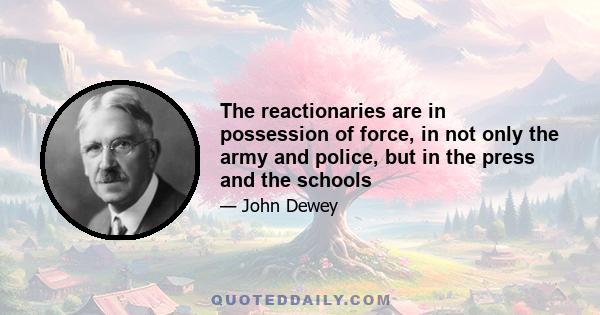 The reactionaries are in possession of force, in not only the army and police, but in the press and the schools