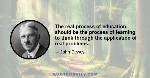 The real process of education should be the process of learning to think through the application of real problems.