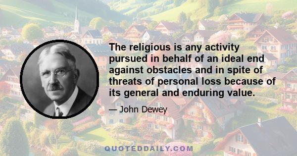 The religious is any activity pursued in behalf of an ideal end against obstacles and in spite of threats of personal loss because of its general and enduring value.