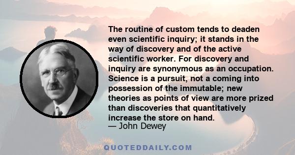 The routine of custom tends to deaden even scientific inquiry; it stands in the way of discovery and of the active scientific worker. For discovery and inquiry are synonymous as an occupation. Science is a pursuit, not