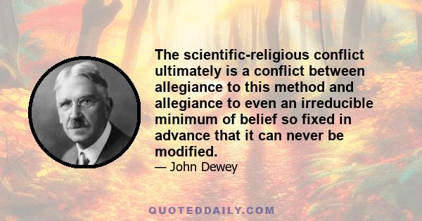 The scientific-religious conflict ultimately is a conflict between allegiance to this method and allegiance to even an irreducible minimum of belief so fixed in advance that it can never be modified.