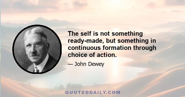 The self is not something ready-made, but something in continuous formation through choice of action.