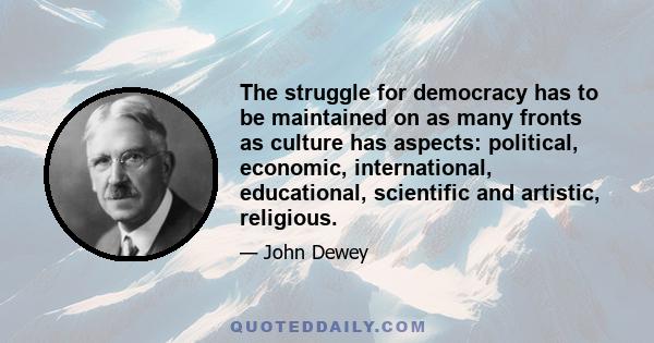 The struggle for democracy has to be maintained on as many fronts as culture has aspects: political, economic, international, educational, scientific and artistic, religious.