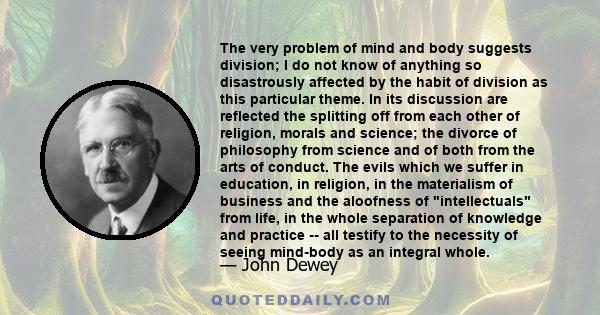 The very problem of mind and body suggests division; I do not know of anything so disastrously affected by the habit of division as this particular theme. In its discussion are reflected the splitting off from each