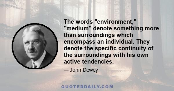 The words environment, medium denote something more than surroundings which encompass an individual. They denote the specific continuity of the surroundings with his own active tendencies.