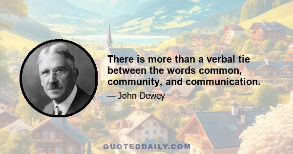 There is more than a verbal tie between the words common, community, and communication.