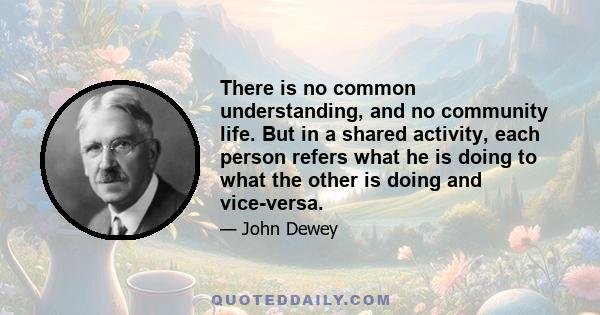 There is no common understanding, and no community life. But in a shared activity, each person refers what he is doing to what the other is doing and vice-versa.