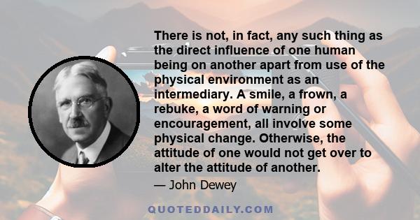 There is not, in fact, any such thing as the direct influence of one human being on another apart from use of the physical environment as an intermediary. A smile, a frown, a rebuke, a word of warning or encouragement,