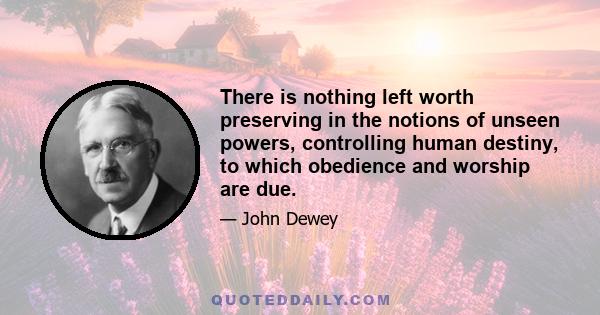 There is nothing left worth preserving in the notions of unseen powers, controlling human destiny, to which obedience and worship are due.