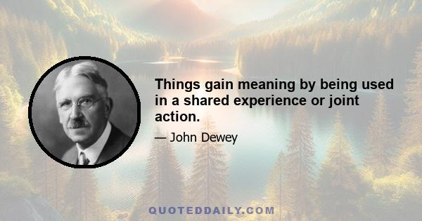 Things gain meaning by being used in a shared experience or joint action.