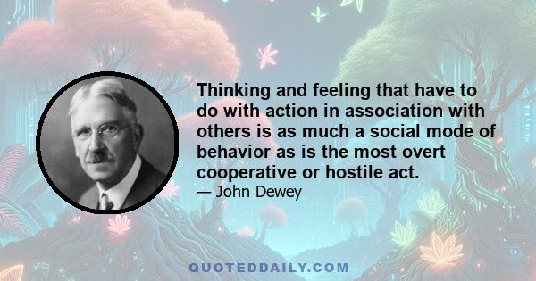 Thinking and feeling that have to do with action in association with others is as much a social mode of behavior as is the most overt cooperative or hostile act.