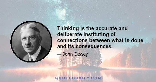 Thinking is the accurate and deliberate instituting of connections between what is done and its consequences.