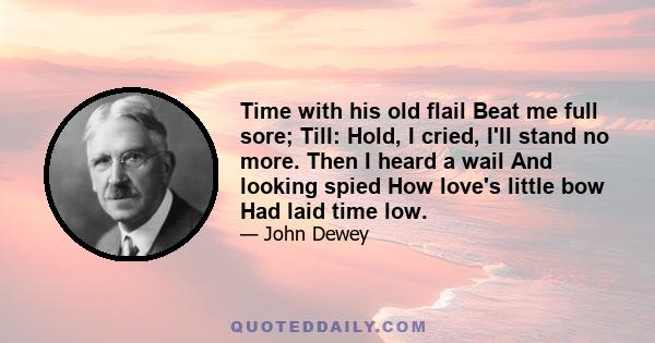 Time with his old flail Beat me full sore; Till: Hold, I cried, I'll stand no more. Then I heard a wail And looking spied How love's little bow Had laid time low.