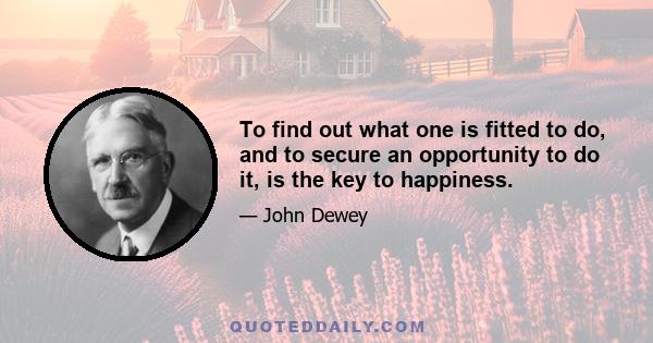 To find out what one is fitted to do, and to secure an opportunity to do it, is the key to happiness.