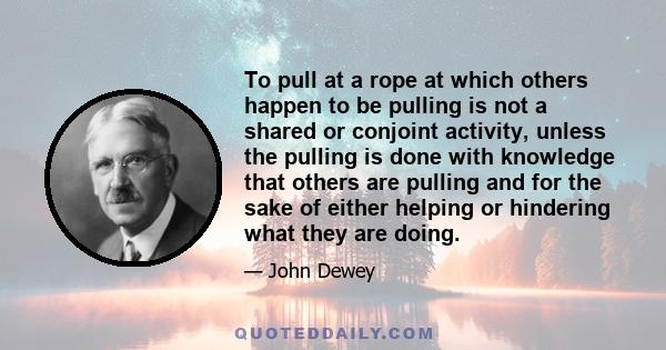 To pull at a rope at which others happen to be pulling is not a shared or conjoint activity, unless the pulling is done with knowledge that others are pulling and for the sake of either helping or hindering what they