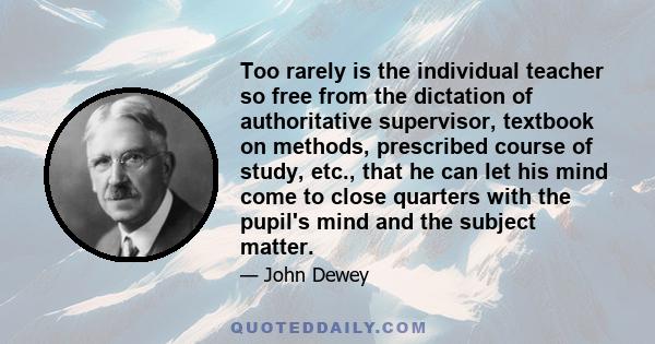 Too rarely is the individual teacher so free from the dictation of authoritative supervisor, textbook on methods, prescribed course of study, etc., that he can let his mind come to close quarters with the pupil's mind