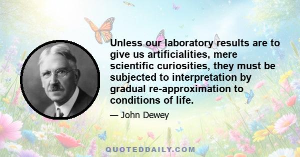 Unless our laboratory results are to give us artificialities, mere scientific curiosities, they must be subjected to interpretation by gradual re-approximation to conditions of life.