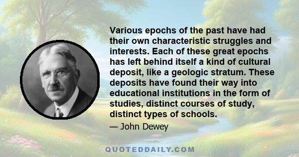 Various epochs of the past have had their own characteristic struggles and interests. Each of these great epochs has left behind itself a kind of cultural deposit, like a geologic stratum. These deposits have found