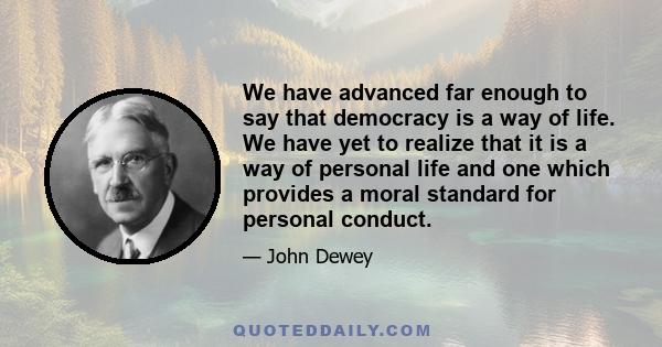 We have advanced far enough to say that democracy is a way of life. We have yet to realize that it is a way of personal life and one which provides a moral standard for personal conduct.