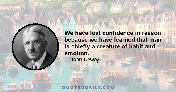 We have lost confidence in reason because we have learned that man is chiefly a creature of habit and emotion.