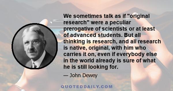 We sometimes talk as if original research were a peculiar prerogative of scientists or at least of advanced students. But all thinking is research, and all research is native, original, with him who carries it on, even