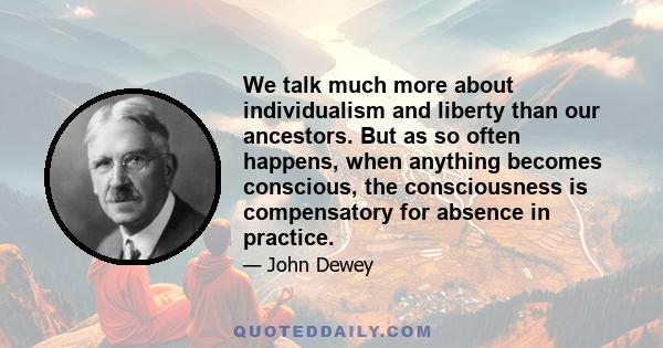 We talk much more about individualism and liberty than our ancestors. But as so often happens, when anything becomes conscious, the consciousness is compensatory for absence in practice.