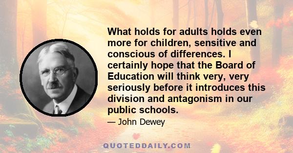 What holds for adults holds even more for children, sensitive and conscious of differences. I certainly hope that the Board of Education will think very, very seriously before it introduces this division and antagonism