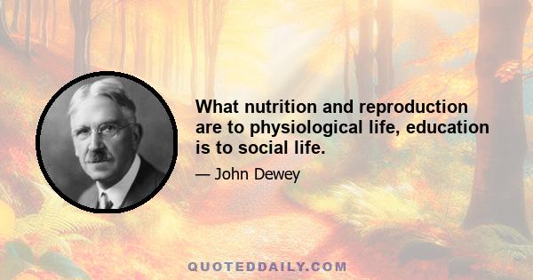 What nutrition and reproduction are to physiological life, education is to social life.