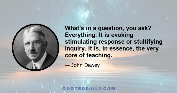 What's in a question, you ask? Everything. It is evoking stimulating response or stultifying inquiry. It is, in essence, the very core of teaching.