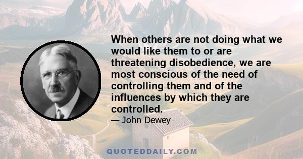 When others are not doing what we would like them to or are threatening disobedience, we are most conscious of the need of controlling them and of the influences by which they are controlled.