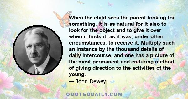 When the child sees the parent looking for something, it is as natural for it also to look for the object and to give it over when it finds it, as it was, under other circumstances, to receive it. Multiply such an