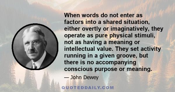 When words do not enter as factors into a shared situation, either overtly or imaginatively, they operate as pure physical stimuli, not as having a meaning or intellectual value. They set activity running in a given