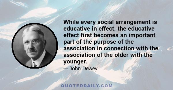 While every social arrangement is educative in effect, the educative effect first becomes an important part of the purpose of the association in connection with the association of the older with the younger.