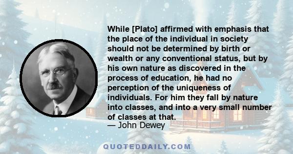 While [Plato] affirmed with emphasis that the place of the individual in society should not be determined by birth or wealth or any conventional status, but by his own nature as discovered in the process of education,