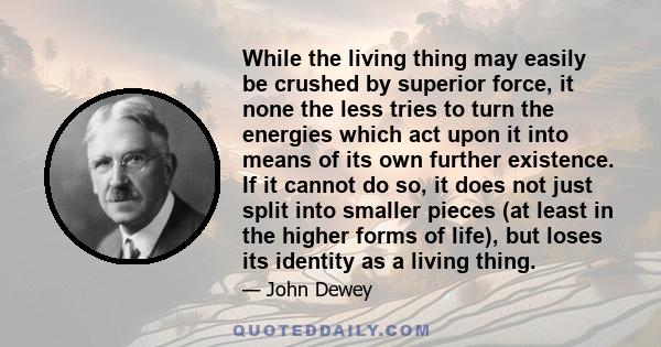 While the living thing may easily be crushed by superior force, it none the less tries to turn the energies which act upon it into means of its own further existence. If it cannot do so, it does not just split into