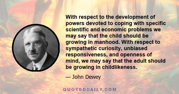 With respect to the development of powers devoted to coping with specific scientific and economic problems we may say that the child should be growing in manhood. With respect to sympathetic curiosity, unbiased