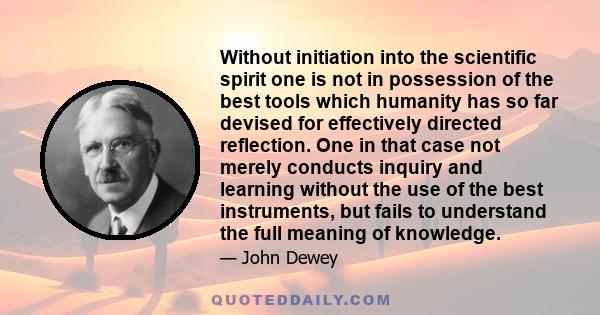 Without initiation into the scientific spirit one is not in possession of the best tools which humanity has so far devised for effectively directed reflection. One in that case not merely conducts inquiry and learning