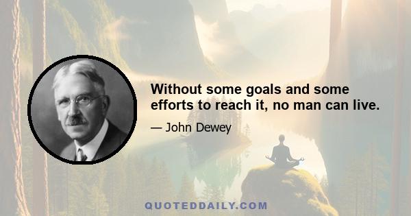 Without some goals and some efforts to reach it, no man can live.