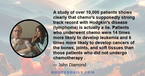 A study of over 10,000 patients shows clearly that chemo's supposedly strong track record with Hodgkin's disease (lymphoma) is actually a lie. Patients who underwent chemo were 14 times more likely to develop leukemia