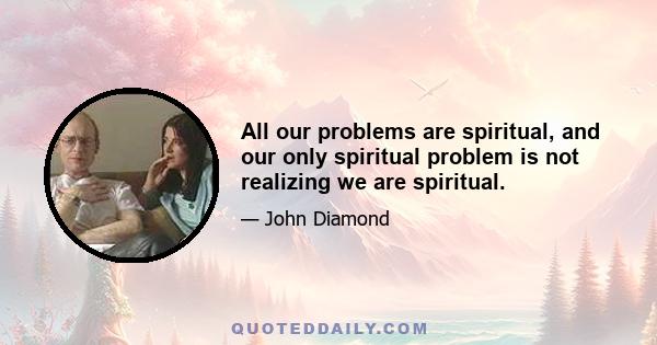 All our problems are spiritual, and our only spiritual problem is not realizing we are spiritual.