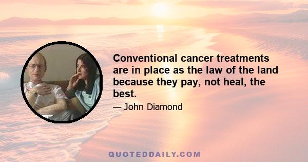 Conventional cancer treatments are in place as the law of the land because they pay, not heal, the best.