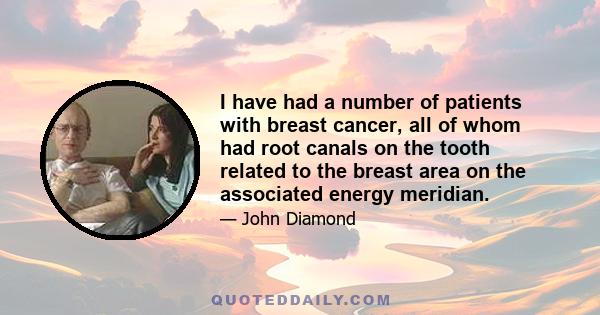 I have had a number of patients with breast cancer, all of whom had root canals on the tooth related to the breast area on the associated energy meridian.