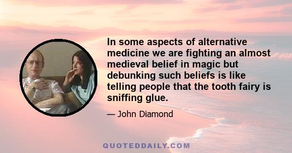 In some aspects of alternative medicine we are fighting an almost medieval belief in magic but debunking such beliefs is like telling people that the tooth fairy is sniffing glue.