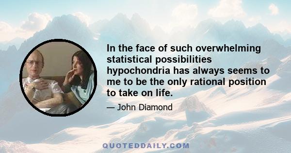 In the face of such overwhelming statistical possibilities hypochondria has always seems to me to be the only rational position to take on life.