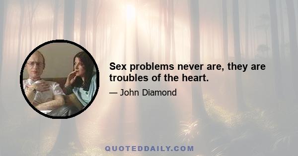 Sex problems never are, they are troubles of the heart.