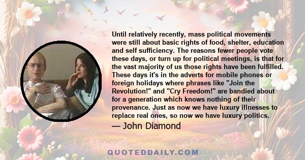 Until relatively recently, mass political movements were still about basic rights of food, shelter, education and self sufficiency. The reasons fewer people vote these days, or turn up for political meetings, is that