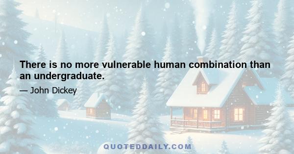 There is no more vulnerable human combination than an undergraduate.